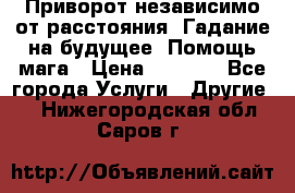 Приворот независимо от расстояния. Гадание на будущее. Помощь мага › Цена ­ 2 000 - Все города Услуги » Другие   . Нижегородская обл.,Саров г.